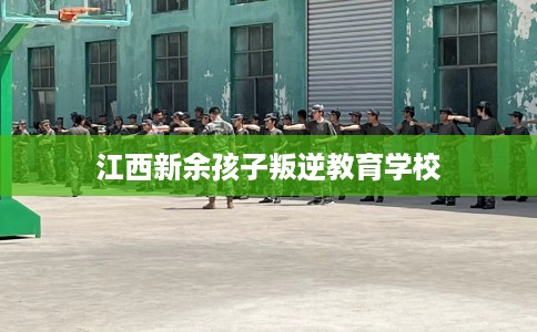 江西新余孩子叛逆教育学校