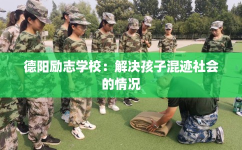 德阳励志学校：解决孩子混迹社会的情况