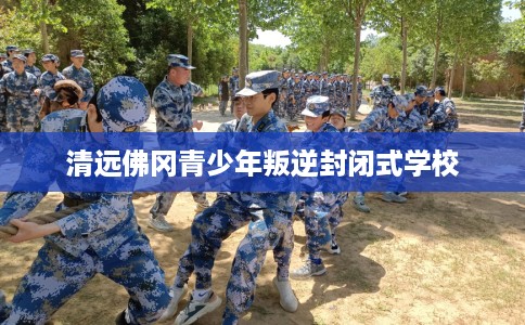 清远佛冈青少年叛逆封闭式学校