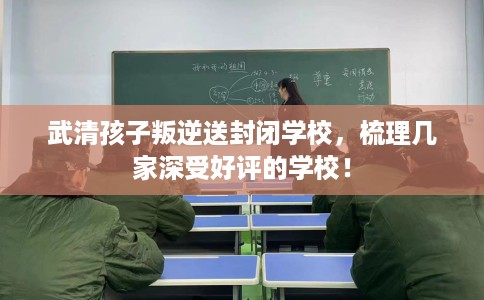 武清孩子叛逆送封闭学校，梳理几家深受好评的学校！