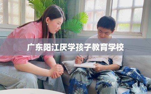 广东阳江厌学孩子教育学校