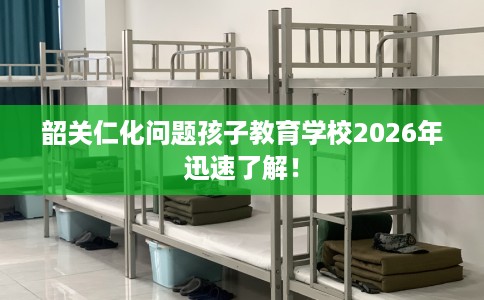 韶关仁化问题孩子教育学校2026年迅速了解! 韶关仁化问题孩子教育学校2026年迅速了解!