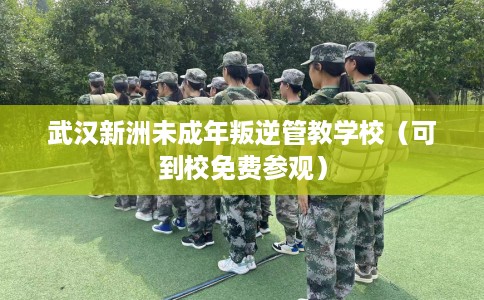 武汉新洲未成年叛逆管教学校（可到校免费参观）