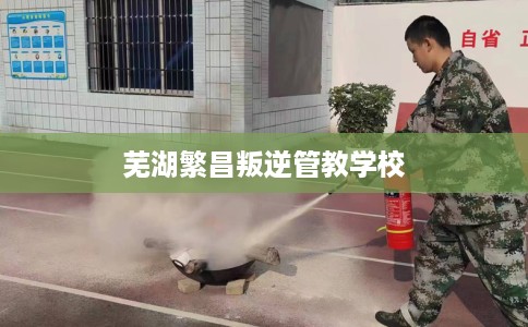 芜湖繁昌叛逆管教学校