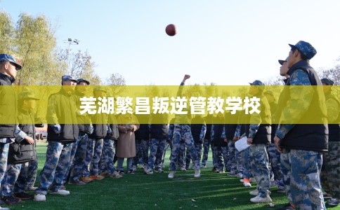 芜湖繁昌叛逆管教学校