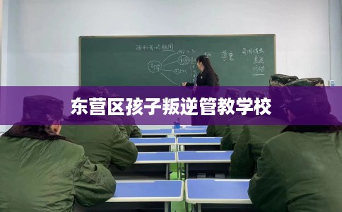 东营区孩子叛逆管教学校 东营区孩子叛逆管教学校