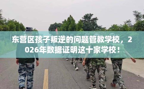 东营区孩子叛逆的问题管教学校，2026年数据证明这十家学校！