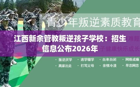 江西新余管教叛逆孩子学校：招生信息公布2026年
