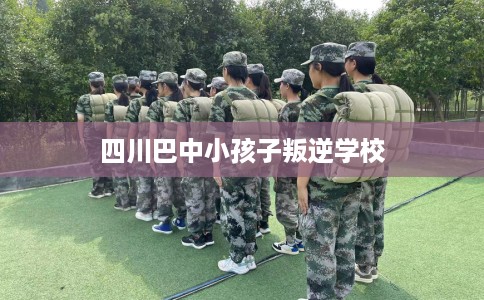 四川巴中小孩子叛逆学校 四川巴中小孩子叛逆学校