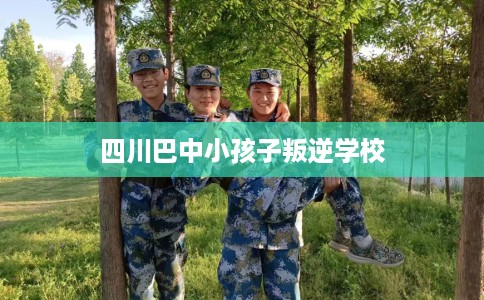 四川巴中小孩子叛逆学校 四川巴中小孩子叛逆学校