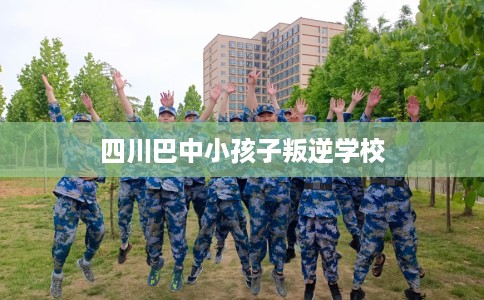 四川巴中小孩子叛逆学校 四川巴中小孩子叛逆学校
