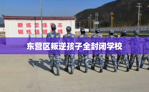 东营区叛逆孩子全封闭学校