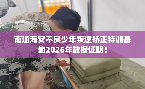 南通海安不良少年叛逆矫正特训基地2026年数据证明！