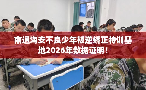 南通海安不良少年叛逆矫正特训基地2026年数据证明！