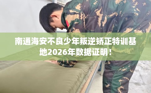 南通海安不良少年叛逆矫正特训基地2026年数据证明！
