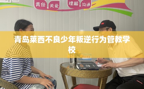 青岛莱西不良少年叛逆行为管教学校
