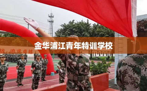 金华浦江青年特训学校