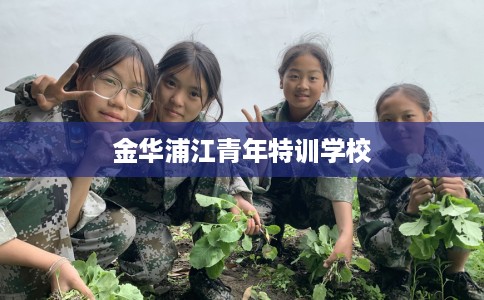 金华浦江青年特训学校