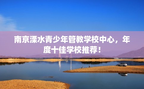 南京溧水青少年管教学校中心，年度十佳学校推荐！