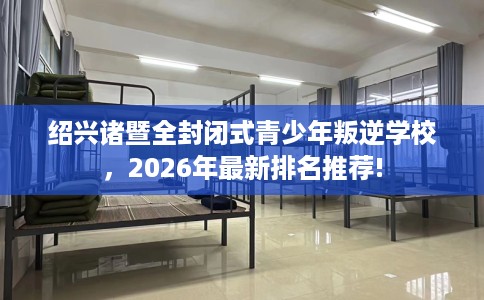 绍兴诸暨全封闭式青少年叛逆学校，2026年最新排名推荐!