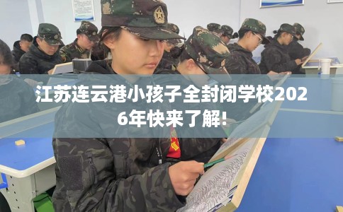 江苏连云港小孩子全封闭学校2026年快来了解! 江苏连云港小孩子全封闭学校2026年快来了解!