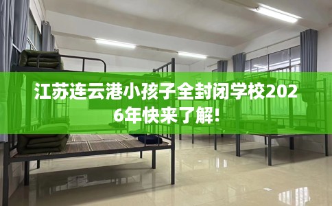 江苏连云港小孩子全封闭学校2026年快来了解! 江苏连云港小孩子全封闭学校2026年快来了解!
