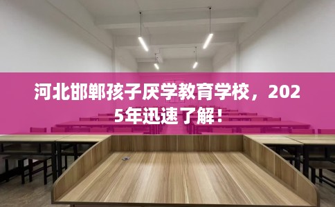 河北邯郸孩子厌学教育学校，2025年迅速了解！