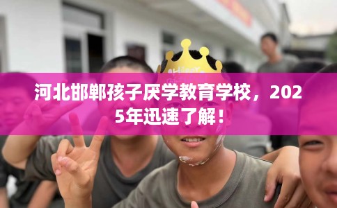 河北邯郸孩子厌学教育学校，2025年迅速了解！