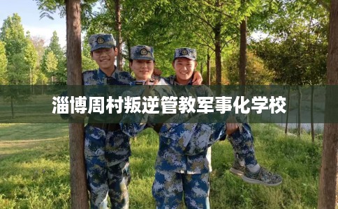 淄博周村叛逆管教军事化学校