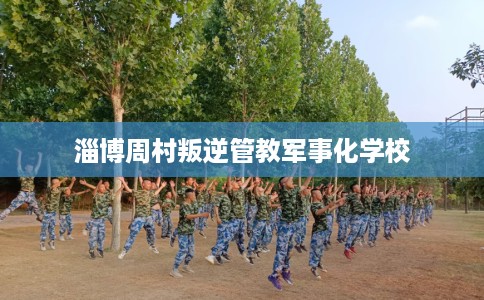 淄博周村叛逆管教军事化学校