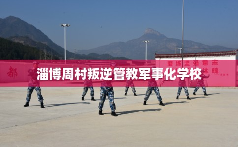 淄博周村叛逆管教军事化学校
