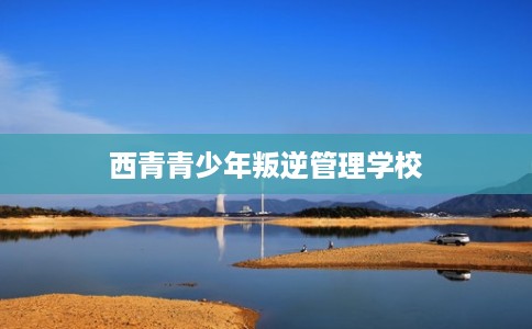 西青青少年叛逆管理学校
