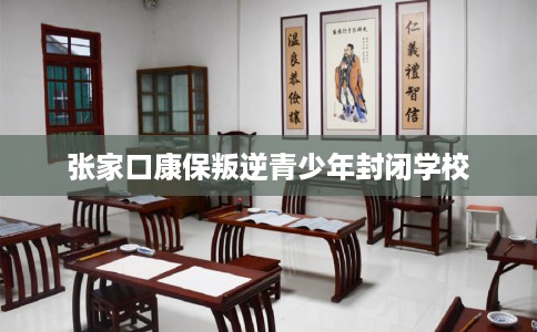 张家口康保叛逆青少年封闭学校 张家口康保叛逆青少年封闭学校
