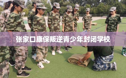 张家口康保叛逆青少年封闭学校 张家口康保叛逆青少年封闭学校