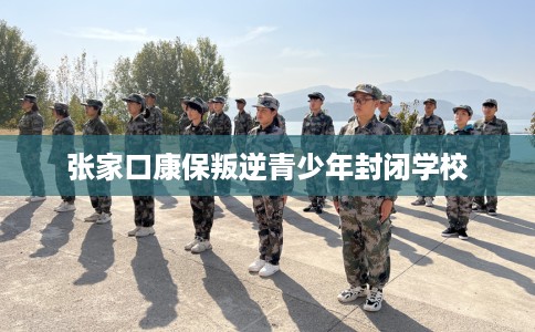 张家口康保叛逆青少年封闭学校 张家口康保叛逆青少年封闭学校