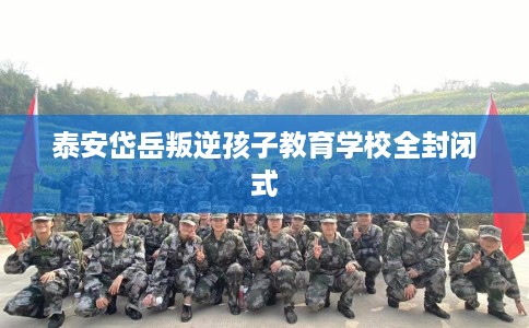泰安岱岳叛逆孩子教育学校全封闭式