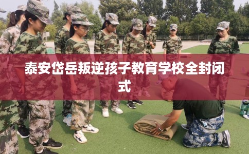 泰安岱岳叛逆孩子教育学校全封闭式