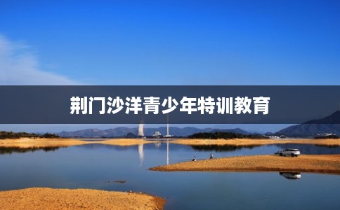 荆门沙洋青少年特训教育