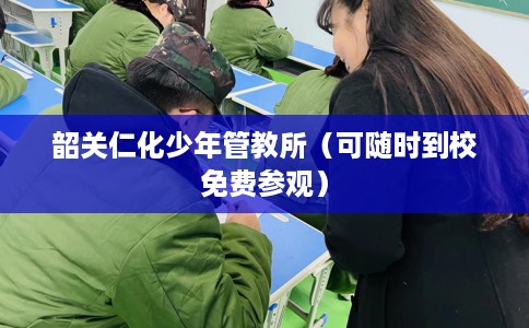 韶关仁化少年管教所（可随时到校免费参观）