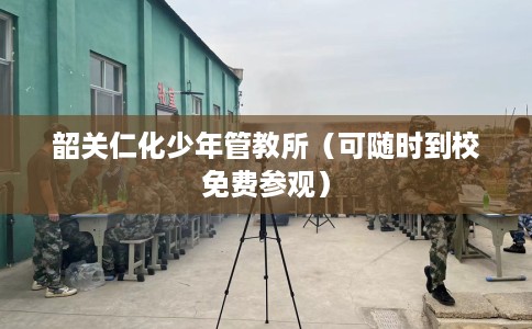 韶关仁化少年管教所（可随时到校免费参观）
