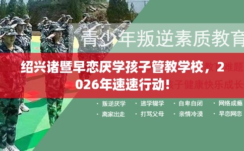 绍兴诸暨早恋厌学孩子管教学校，2026年速速行动!