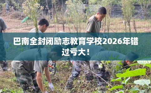 巴南全封闭励志教育学校2026年错过亏大! 巴南全封闭励志教育学校2026年错过亏大!