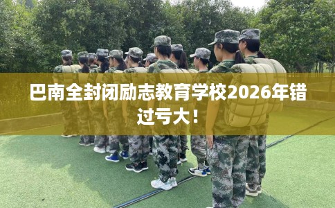 巴南全封闭励志教育学校2026年错过亏大! 巴南全封闭励志教育学校2026年错过亏大!