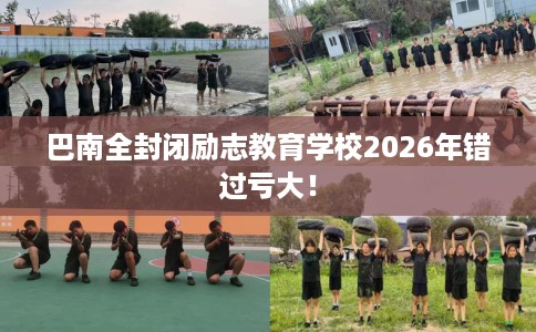 巴南全封闭励志教育学校2026年错过亏大! 巴南全封闭励志教育学校2026年错过亏大!