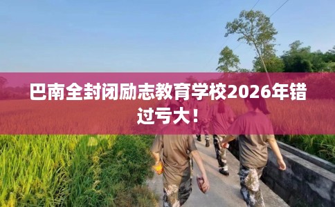 巴南全封闭励志教育学校2026年错过亏大! 巴南全封闭励志教育学校2026年错过亏大!