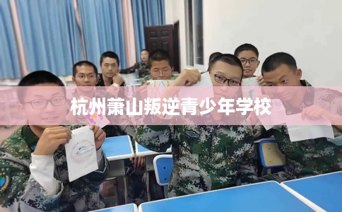 杭州萧山叛逆青少年学校 杭州萧山叛逆青少年学校