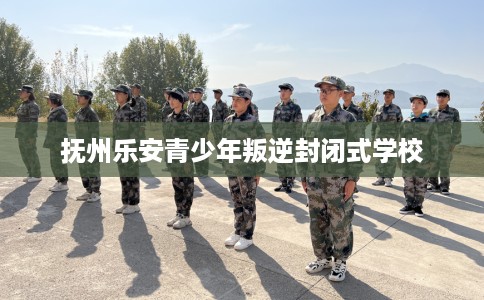 抚州乐安青少年叛逆封闭式学校