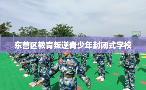 东营区教育叛逆青少年封闭式学校