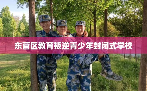 东营区教育叛逆青少年封闭式学校