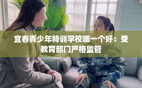 宜春青少年特训学校哪一个好：受教育部门严格监管